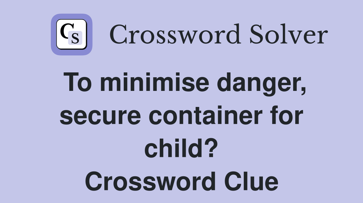 To minimise danger, secure container for child? Crossword Clue