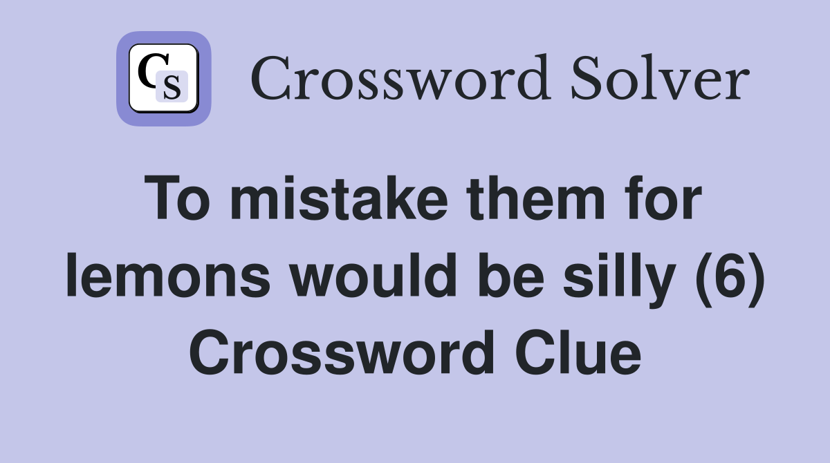 To mistake them for lemons would be silly (6) Crossword Clue