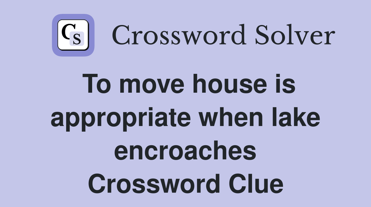 To move house is appropriate when lake encroaches Crossword Clue