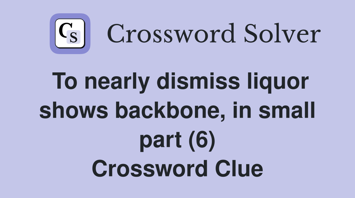 To nearly dismiss liquor shows backbone, in small part (6) Crossword Clue
