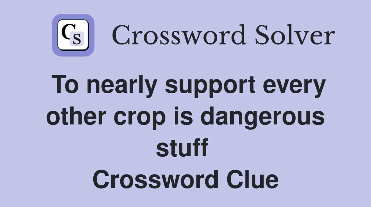 To nearly support every other crop is dangerous stuff  Crossword Clue