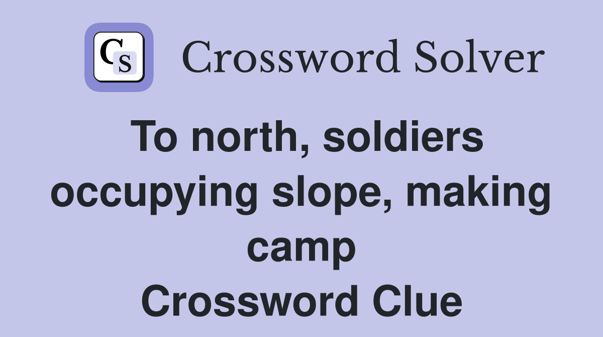 To north, soldiers occupying slope, making camp Crossword Clue