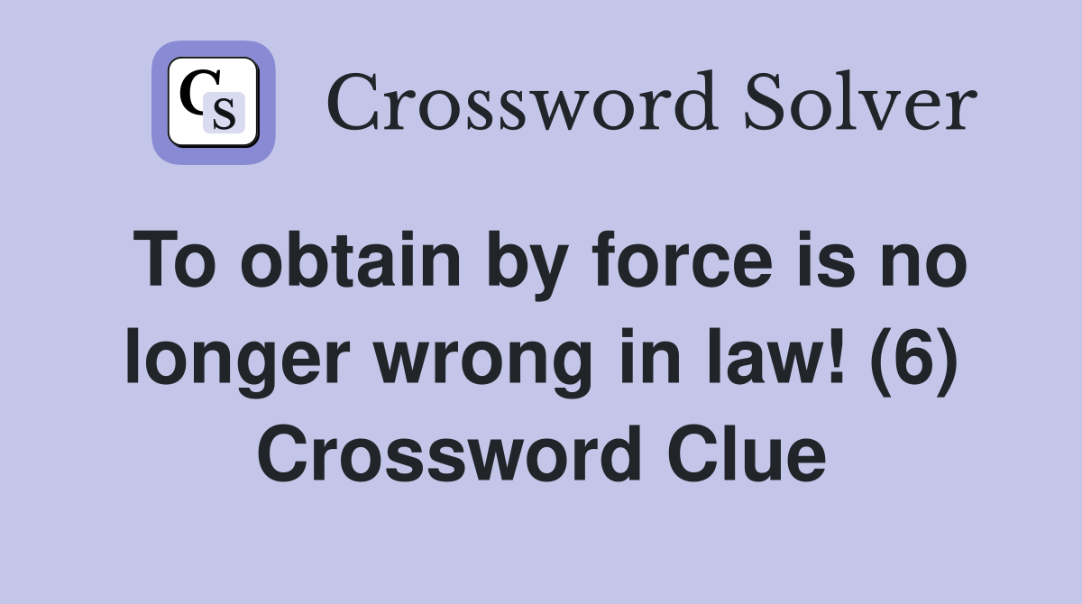To obtain by force is no longer wrong in law! (6) Crossword Clue