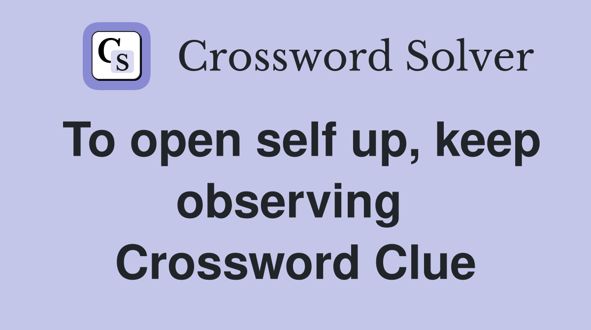 To open self up, keep observing  Crossword Clue