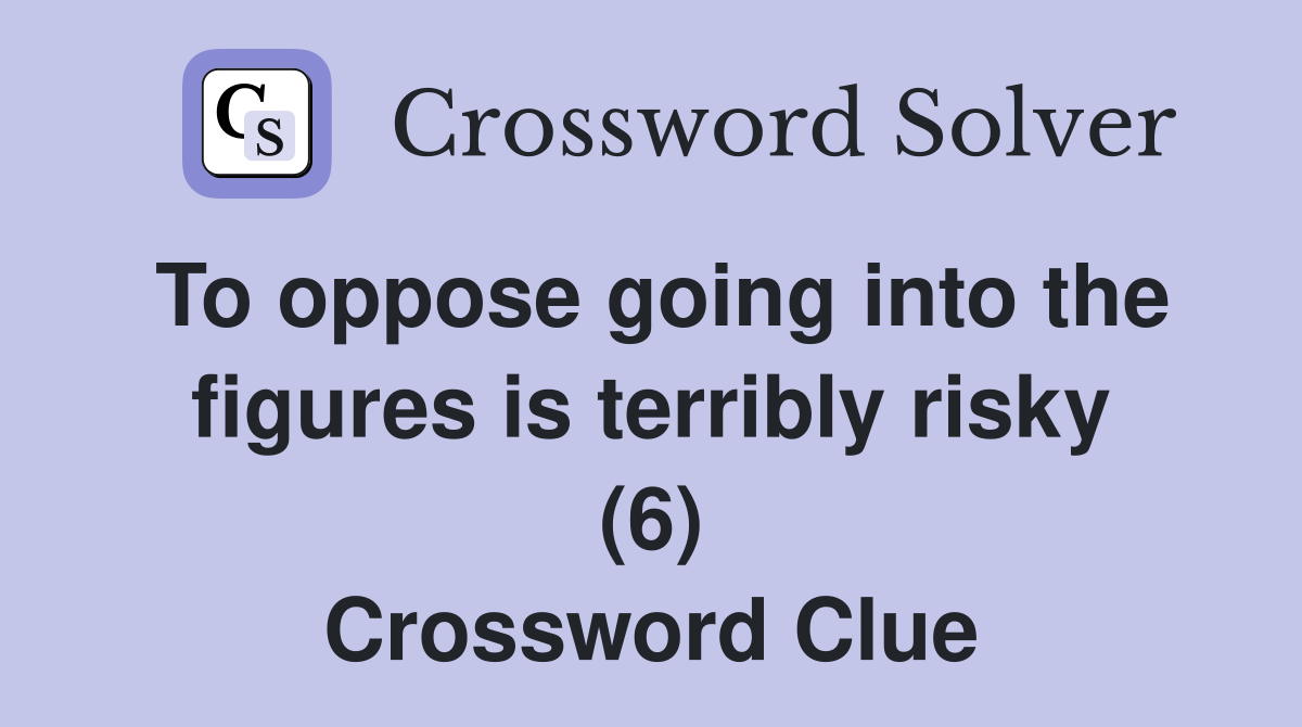 To oppose going into the figures is terribly risky (6) Crossword Clue