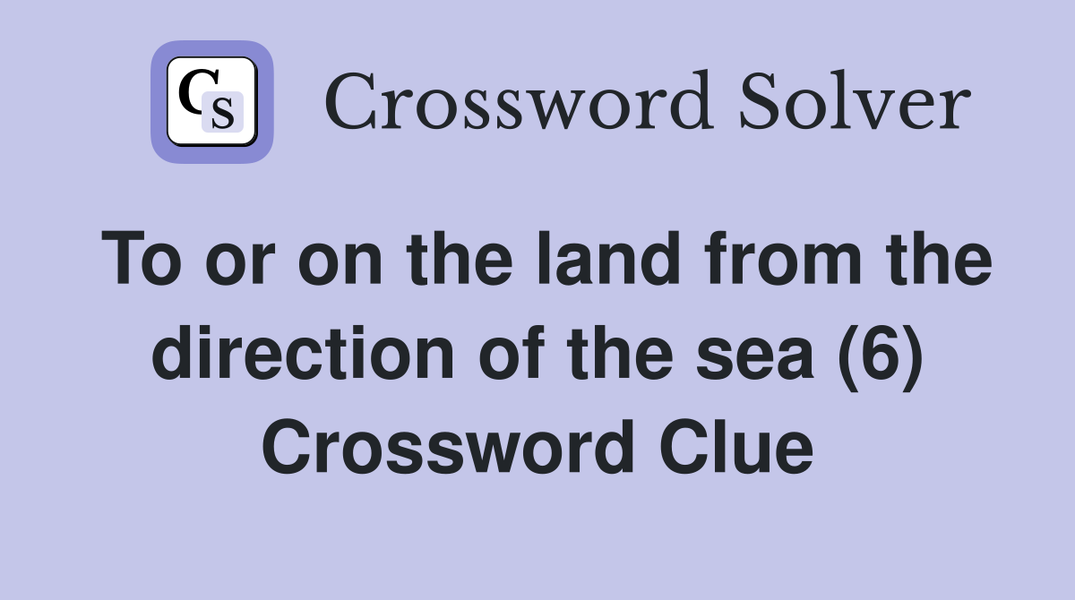 To or on the land from the direction of the sea (6) Crossword Clue
