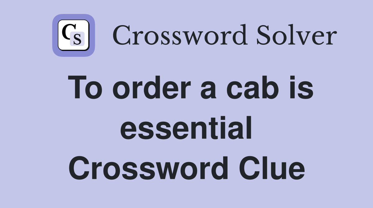 To order a cab is essential Crossword Clue