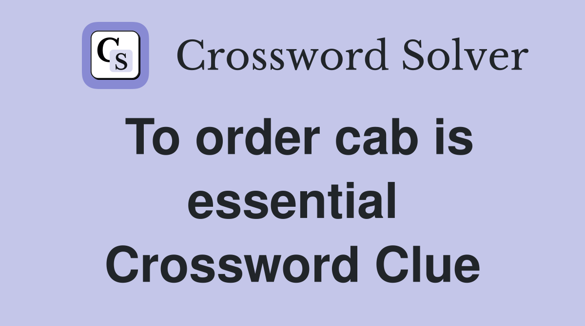 To order cab is essential Crossword Clue