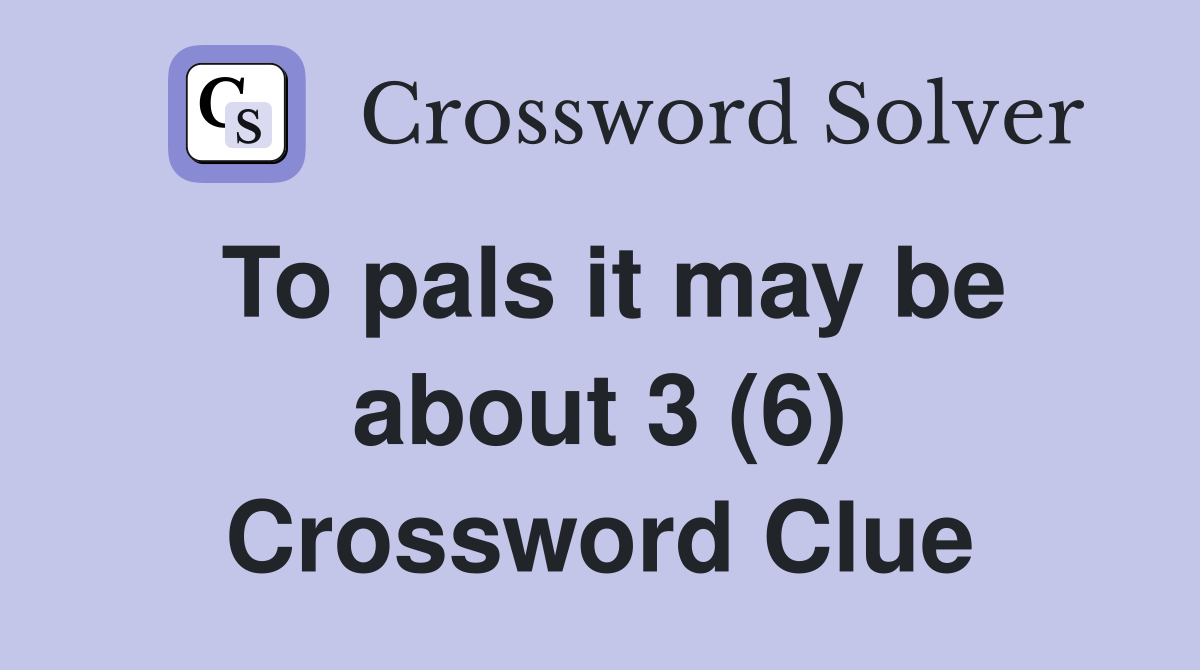 To pals it may be about 3 (6) Crossword Clue