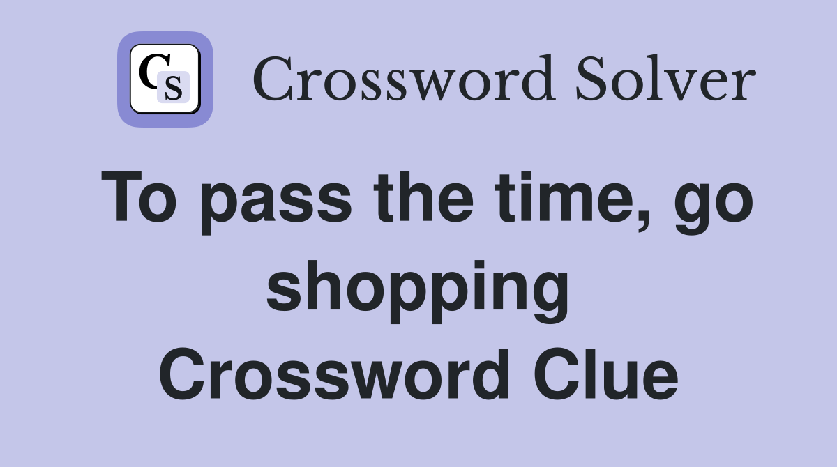 To pass the time, go shopping Crossword Clue