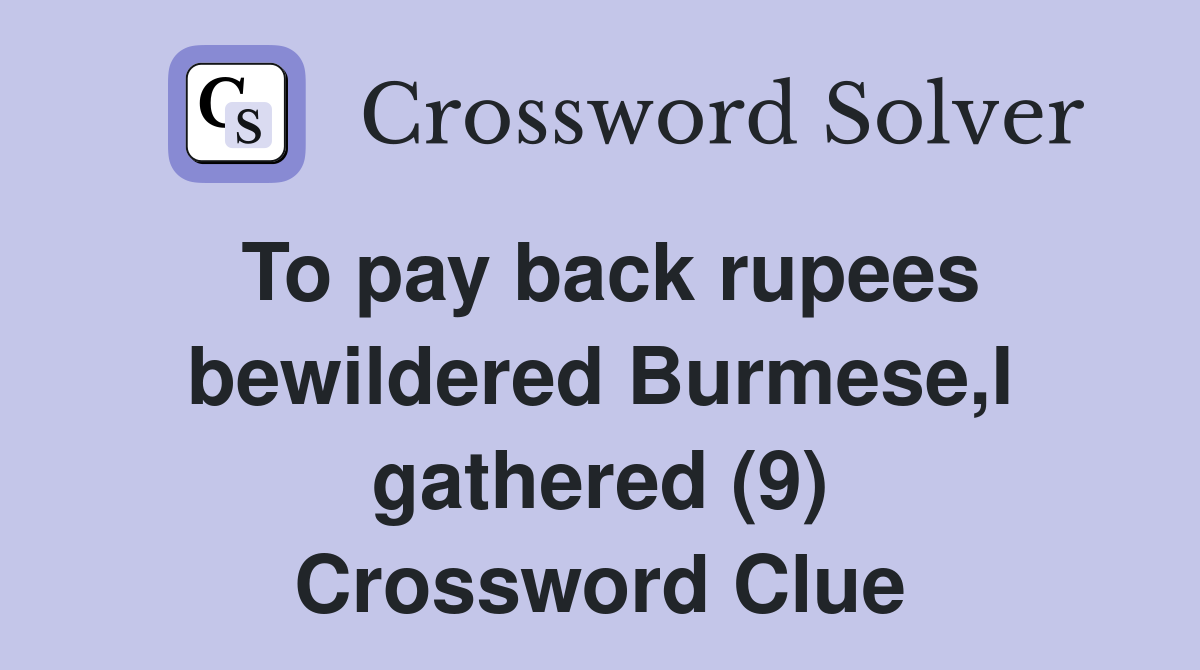 To pay back rupees bewildered Burmese,I gathered (9) Crossword Clue