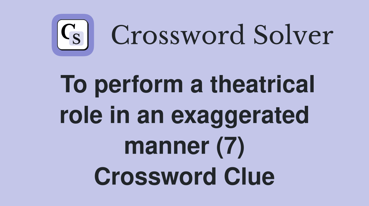 To perform a theatrical role in an exaggerated manner (7) Crossword Clue