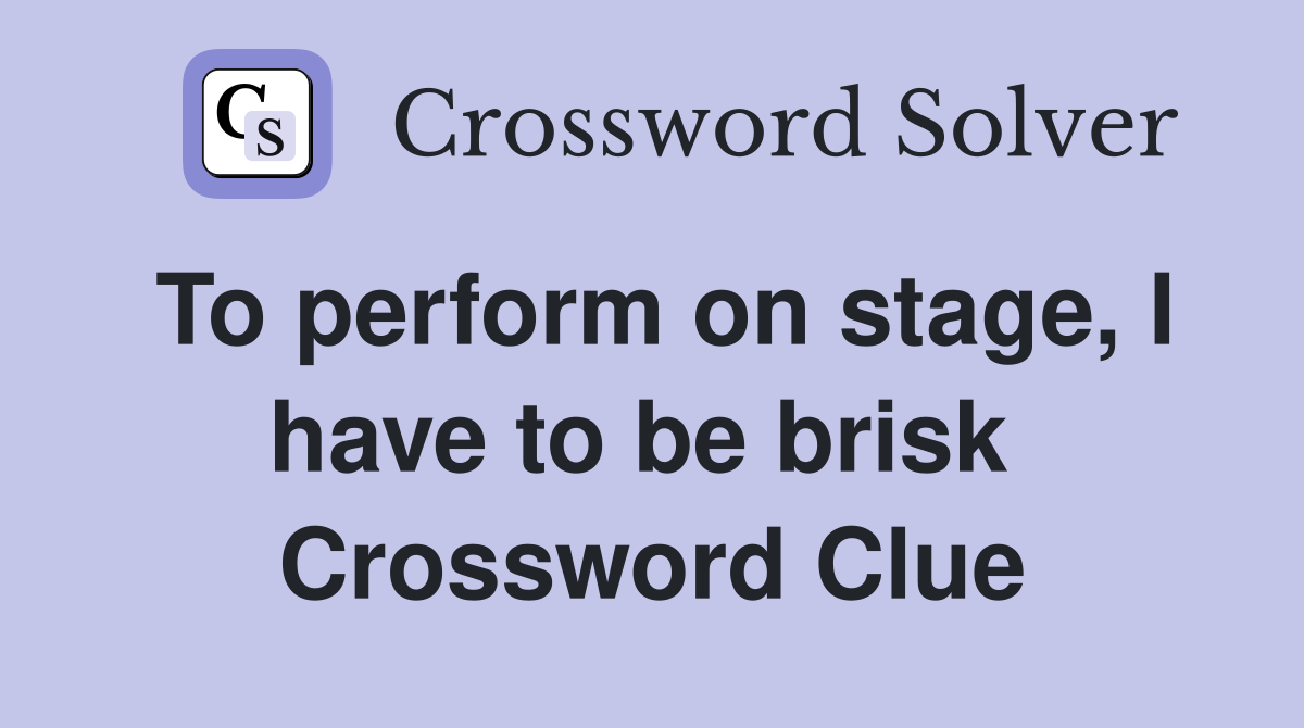 To perform on stage, I have to be brisk  Crossword Clue
