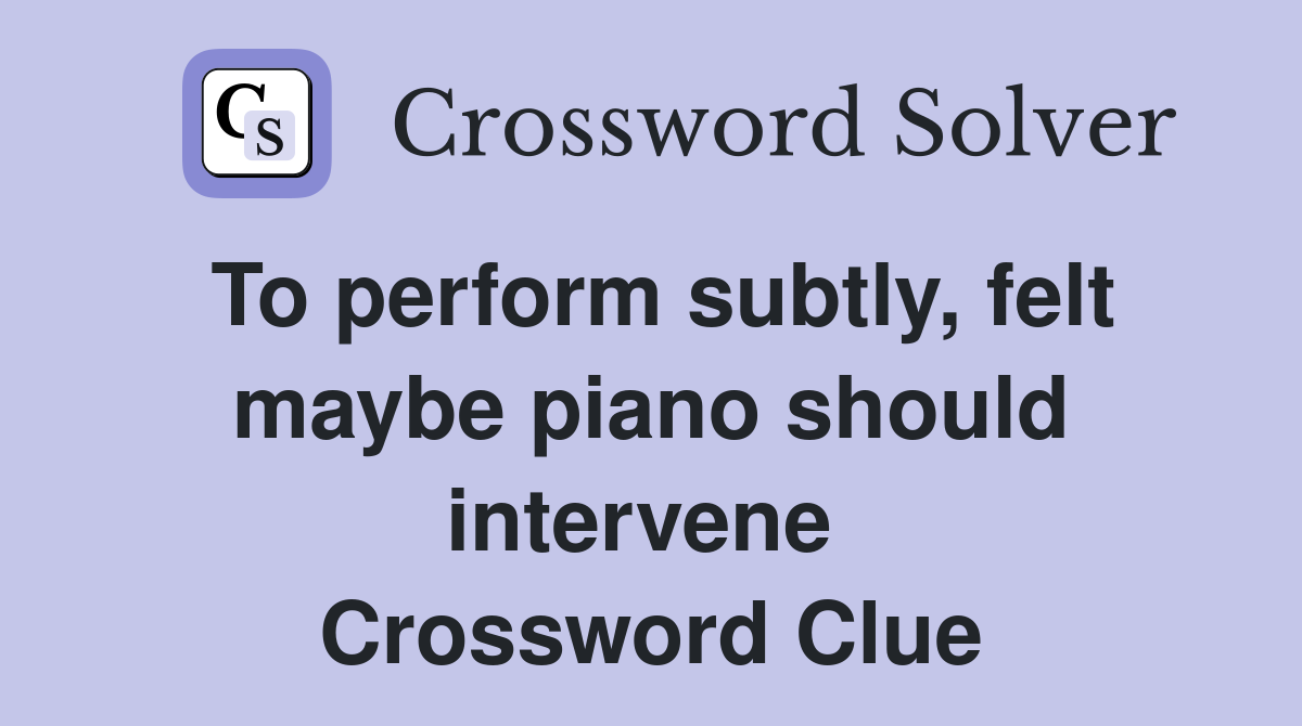 To perform subtly, felt maybe piano should intervene  Crossword Clue