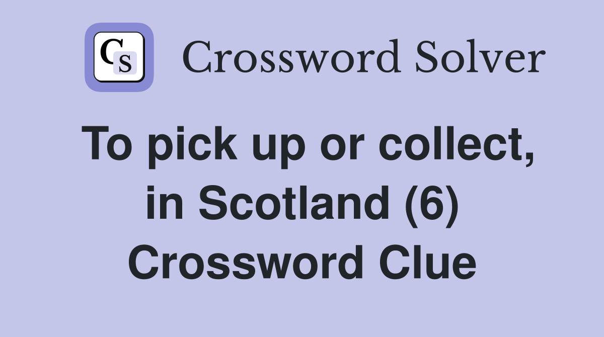To pick up or collect, in Scotland (6) Crossword Clue