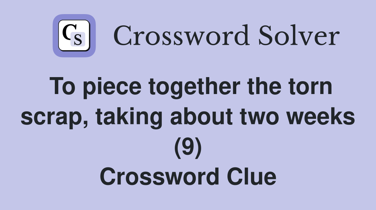 To piece together the torn scrap, taking about two weeks (9) Crossword Clue