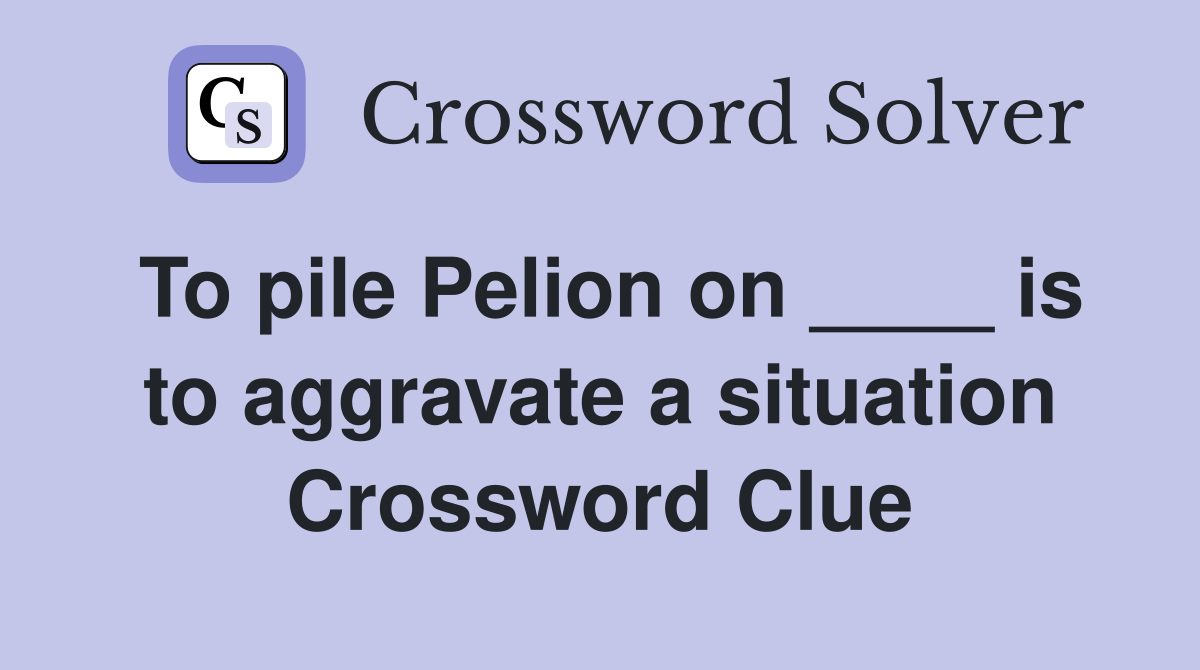 To pile Pelion on ____ is to aggravate a situation Crossword Clue