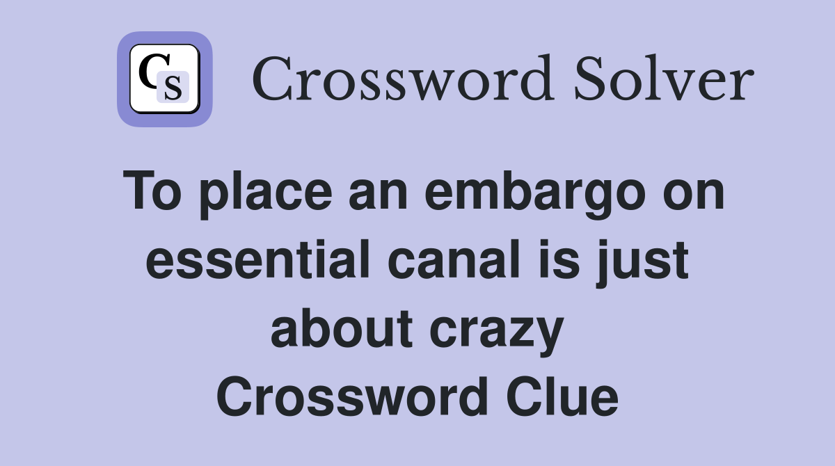 To place an embargo on essential canal is just about crazy Crossword Clue
