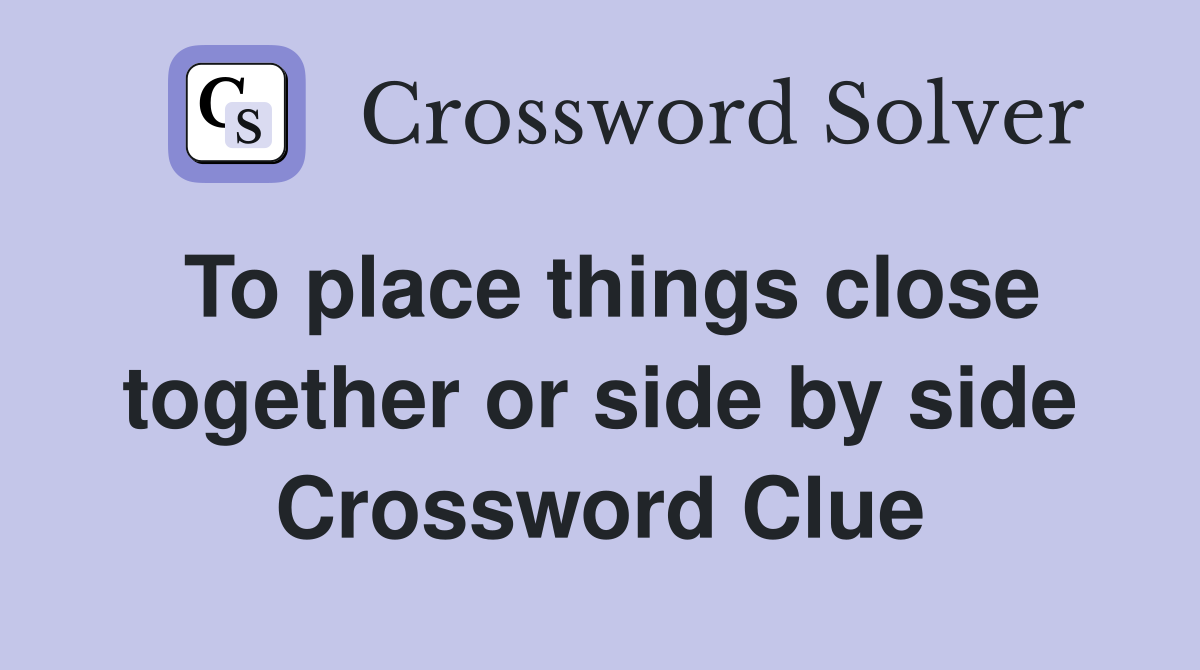 To place things close together or side by side Crossword Clue