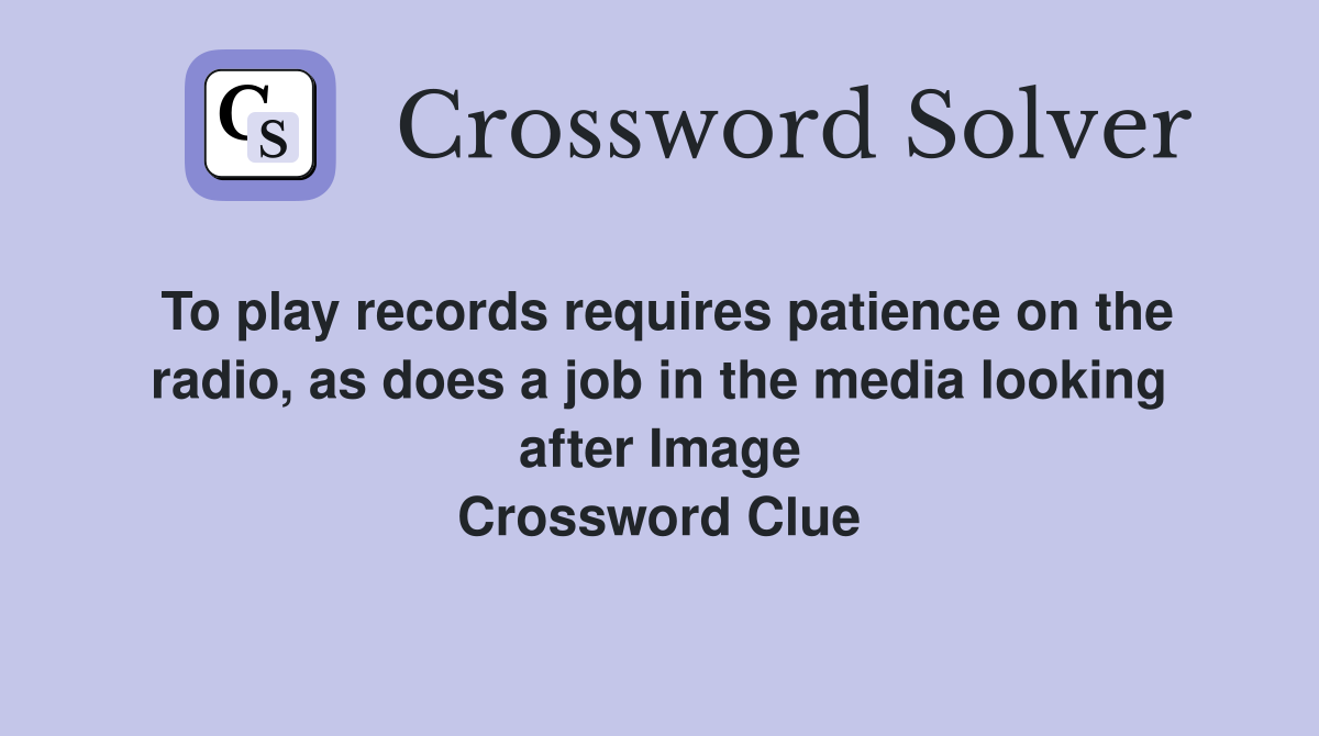 To play records requires patience on the radio, as does a job in the media looking after Image Crossword Clue