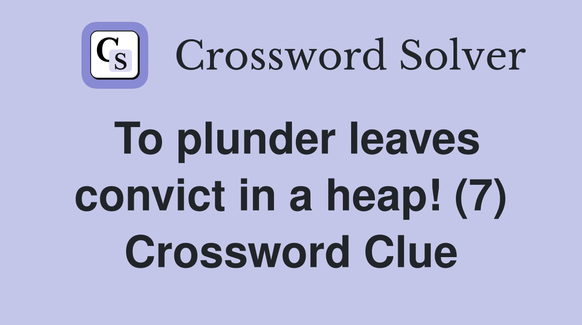 To plunder leaves convict in a heap! (7) Crossword Clue