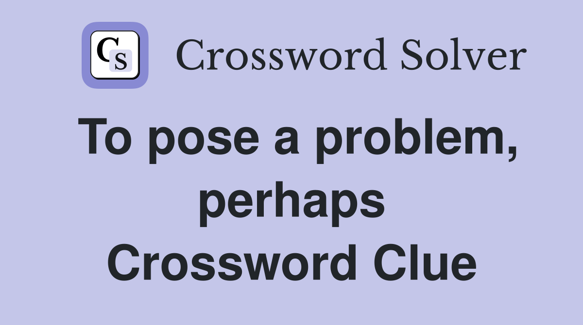 To pose a problem, perhaps Crossword Clue