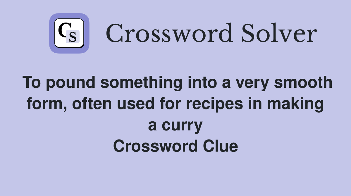 To pound something into a very smooth form, often used for recipes in making a curry Crossword Clue