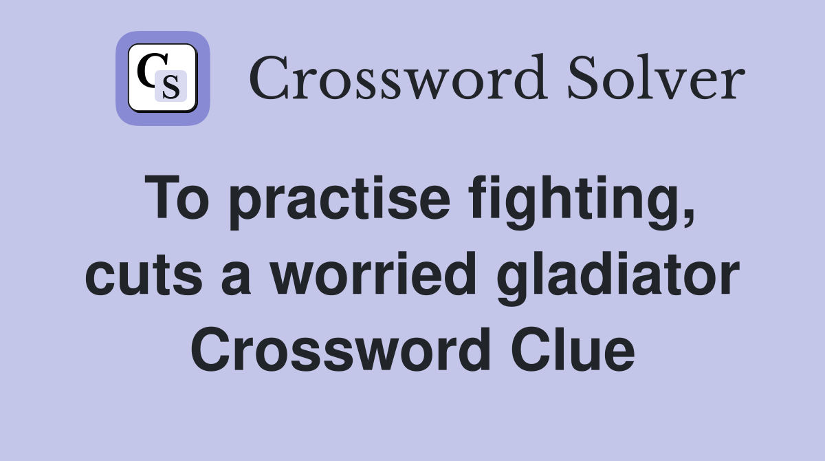 To practise fighting, cuts a worried gladiator Crossword Clue