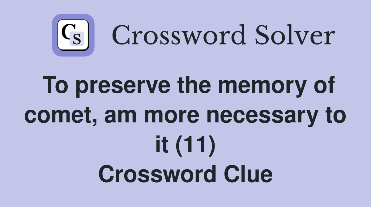 To preserve the memory of comet, am more necessary to it (11) Crossword Clue