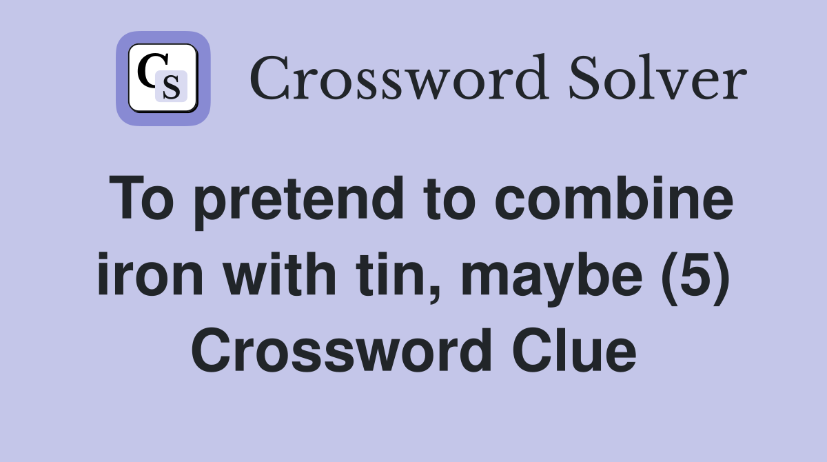 To pretend to combine iron with tin, maybe (5) Crossword Clue