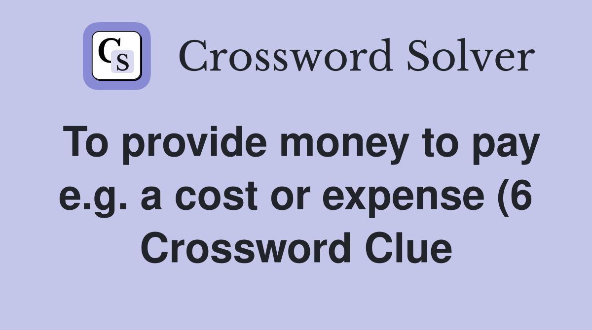 To provide money to pay e g a cost or expense (6) Crossword Clue To provide money to pay e g a cost or expense (6) Crossword Clue