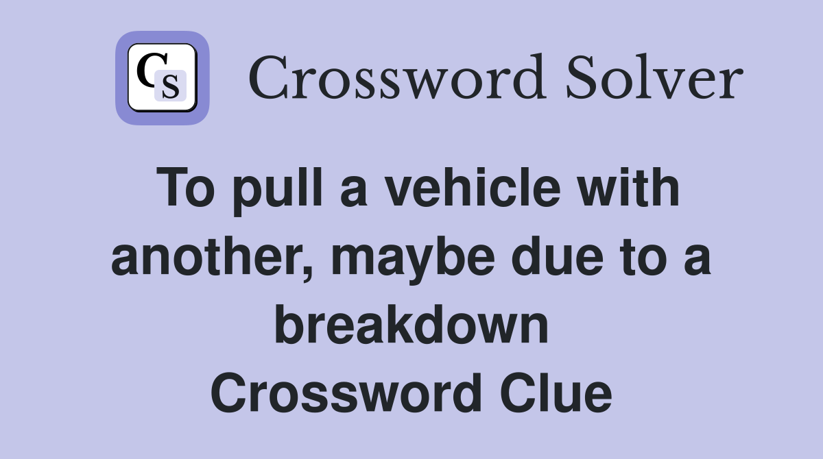 To pull a vehicle with another, maybe due to a breakdown Crossword Clue