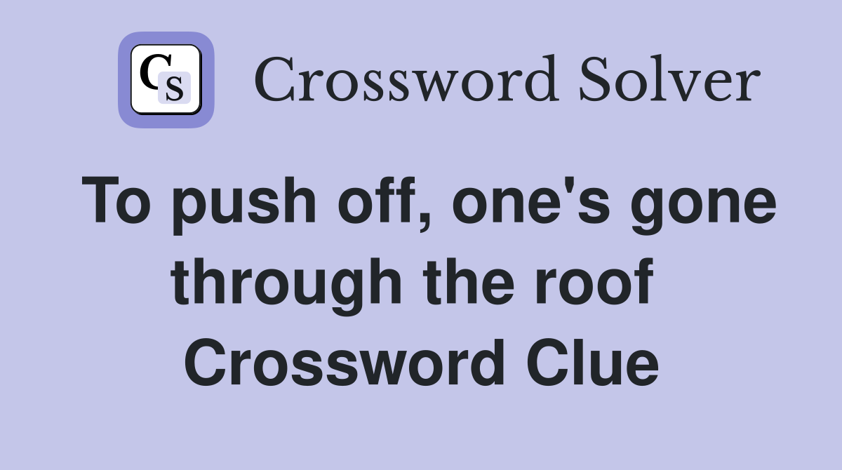 To push off, one's gone through the roof  Crossword Clue