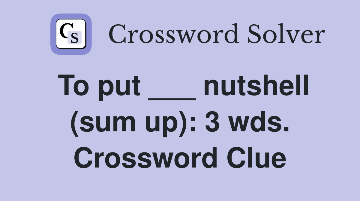 To put ___ nutshell (sum up): 3 wds. Crossword Clue