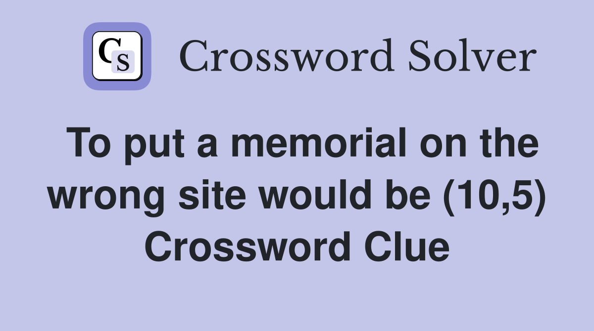 To put a memorial on the wrong site would be (10,5) Crossword Clue