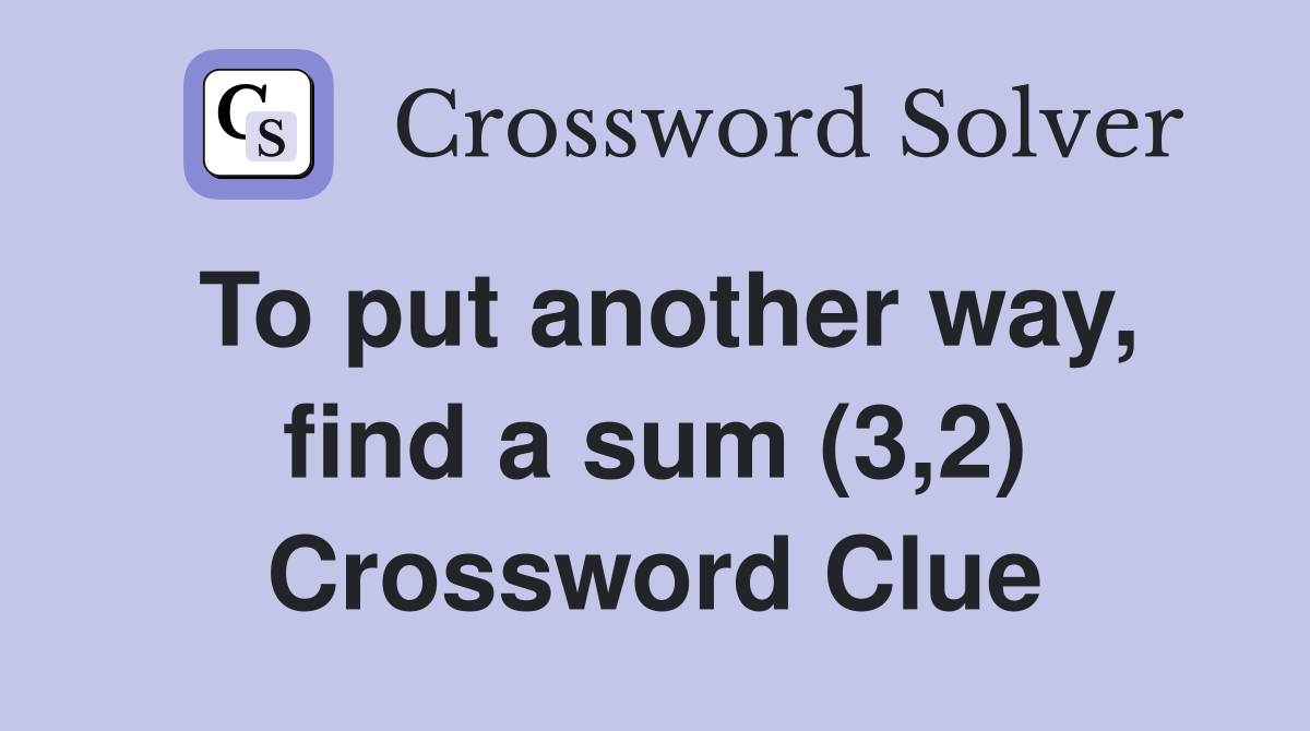To put another way, find a sum (3,2) Crossword Clue