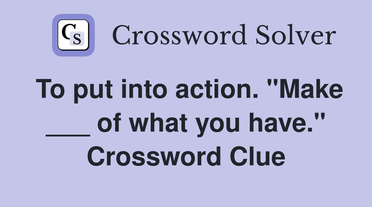To put into action. "Make ___ of what you have." Crossword Clue