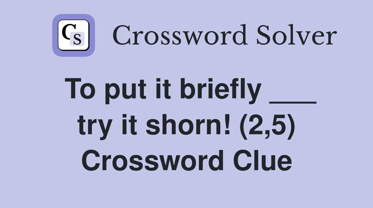 To put it briefly ___ try it shorn! (2,5) Crossword Clue
