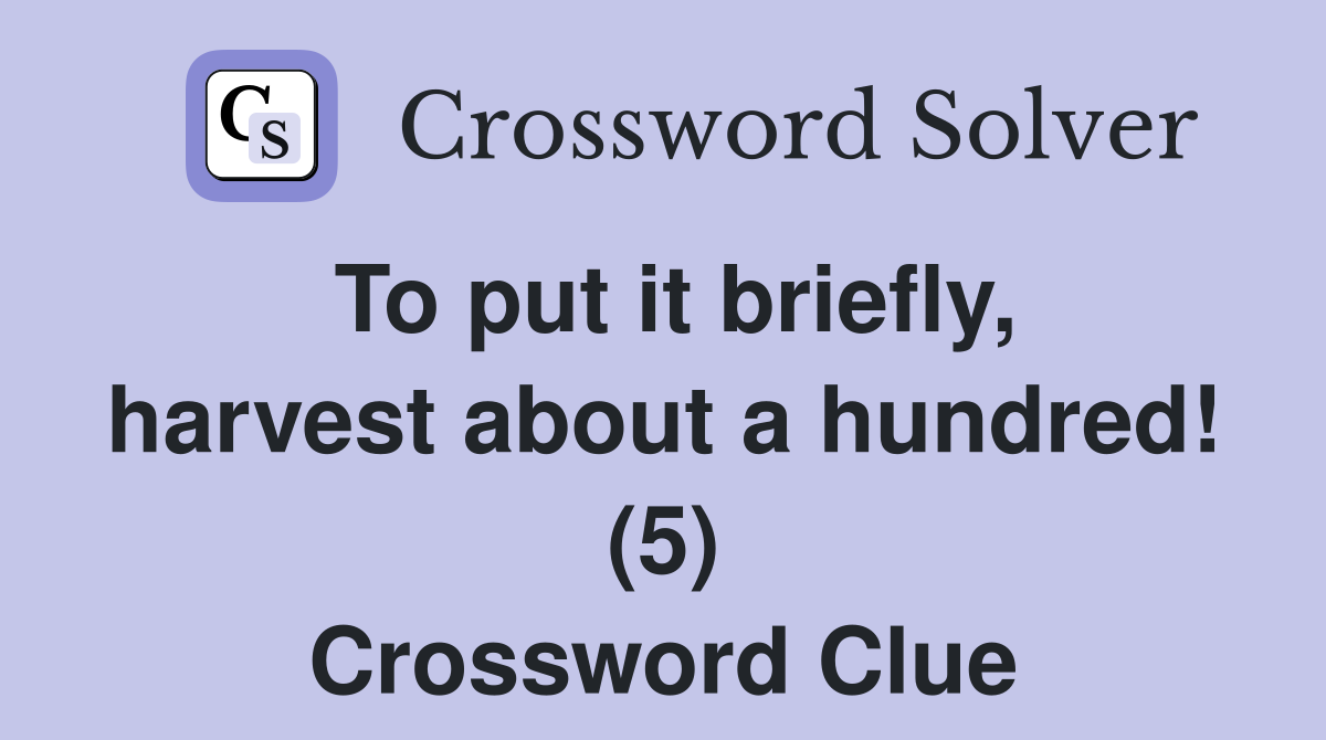 To put it briefly, harvest about a hundred! (5) Crossword Clue