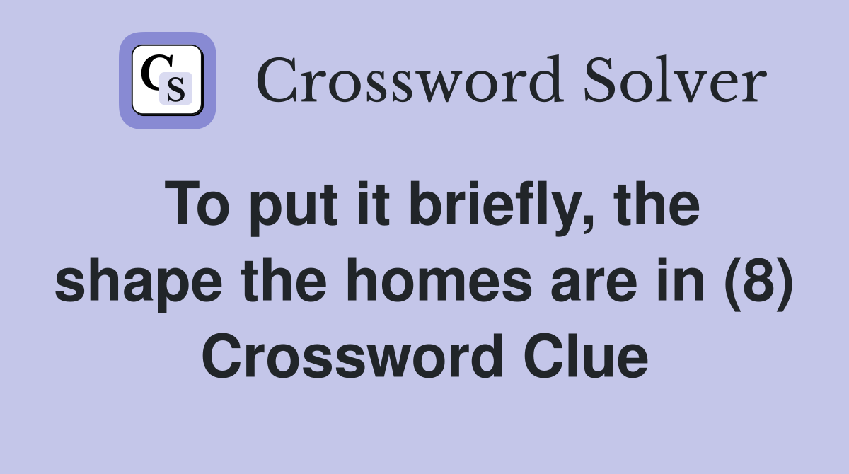 To put it briefly, the shape the homes are in (8) Crossword Clue