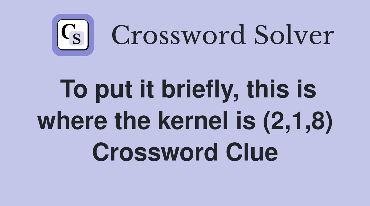 To put it briefly, this is where the kernel is (2,1,8) Crossword Clue