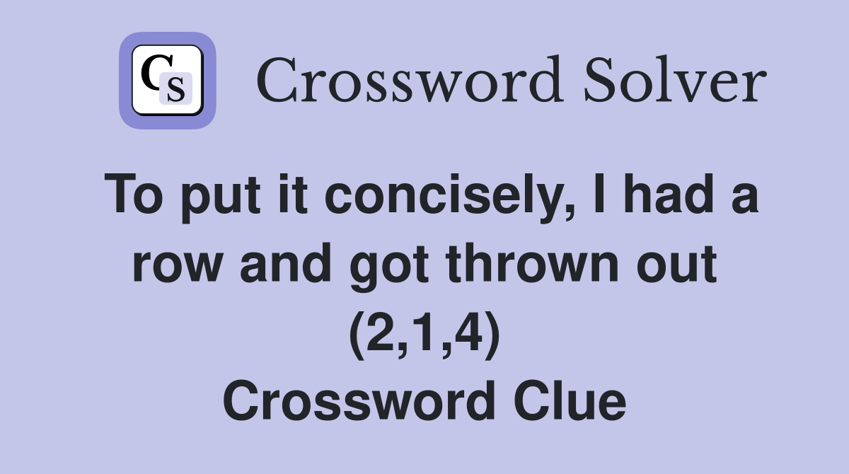 To put it concisely, I had a row and got thrown out (2,1,4) Crossword Clue
