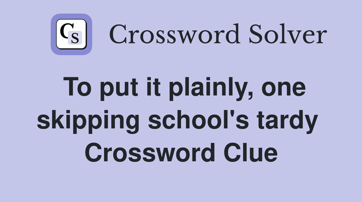 To put it plainly, one skipping school's tardy  Crossword Clue