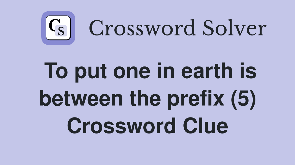 To put one in earth is between the prefix (5) Crossword Clue