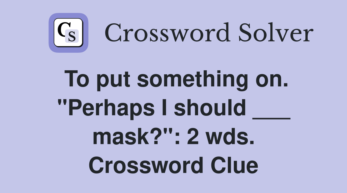 To put something on. "Perhaps I should ___ mask?": 2 wds. Crossword Clue