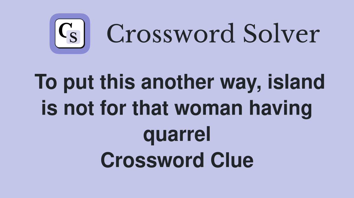 To put this another way, island is not for that woman having quarrel Crossword Clue