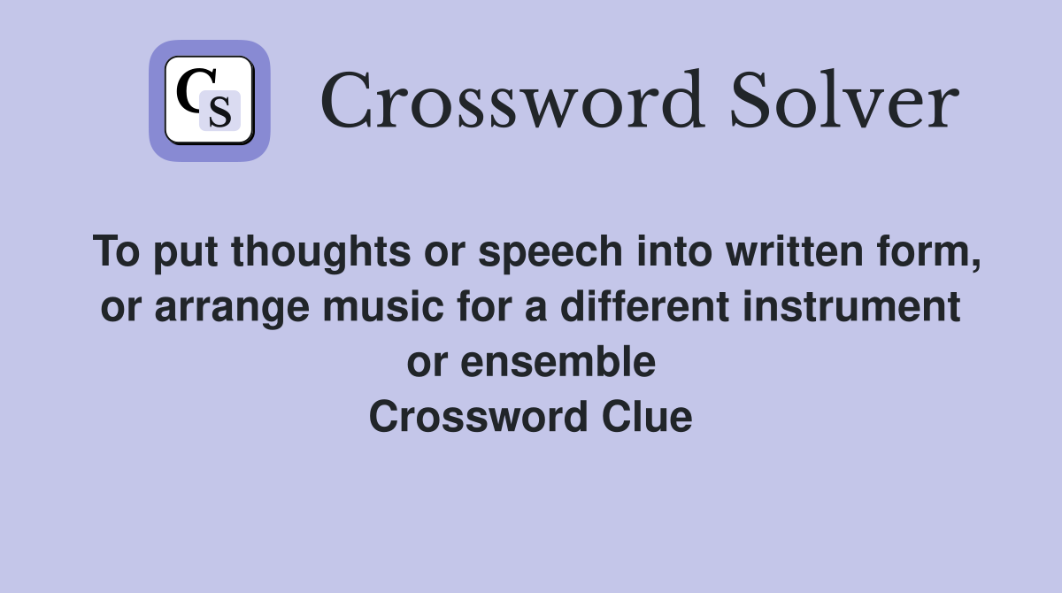 To put thoughts or speech into written form, or arrange music for a different instrument or ensemble Crossword Clue