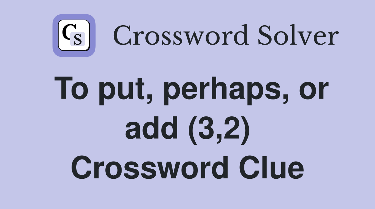 To put, perhaps, or add (3,2) Crossword Clue