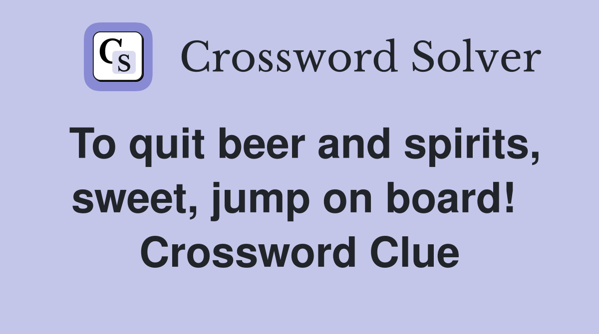 To quit beer and spirits, sweet, jump on board!  Crossword Clue