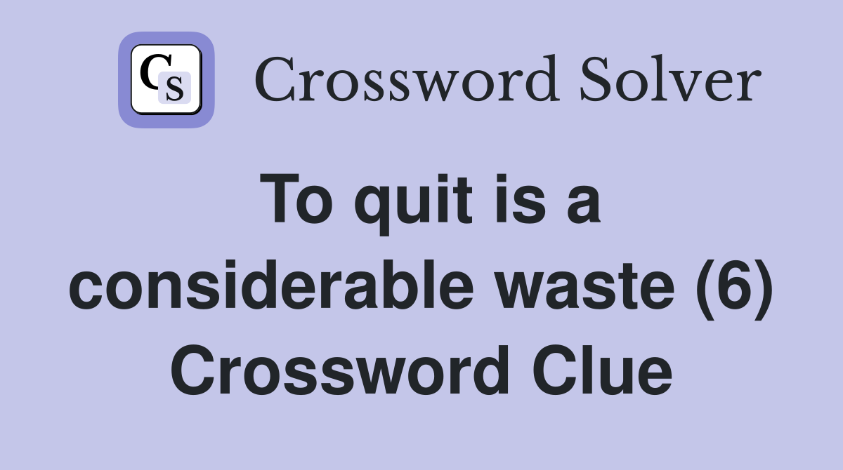To quit is a considerable waste (6) Crossword Clue